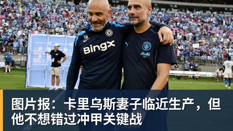 图片报:卡里乌斯妻子临近生产,但他不想错过冲甲关键战