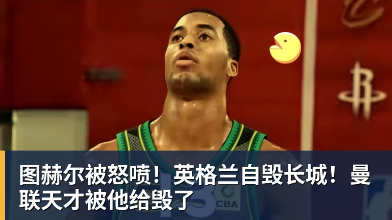 图赫尔被怒喷！英格兰自毁长城！曼联天才被他给毁了