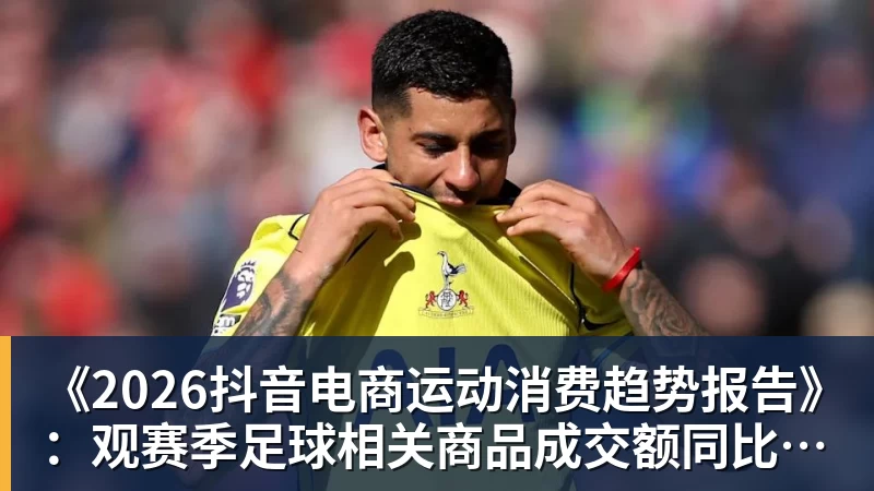 华体会体育《2026抖音电商运动消费趋势报告》：观赛季足球相关商品成交额同比增长113%