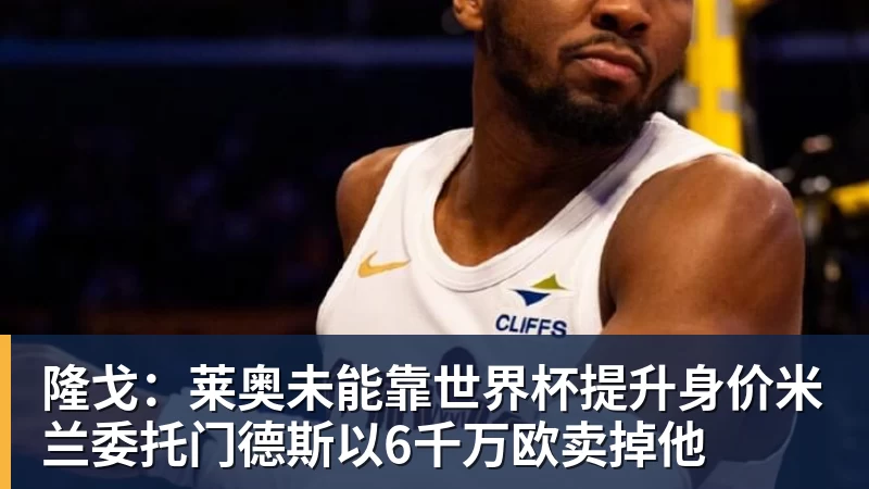 华体会体育隆戈：莱奥未能靠世界杯提升身价米兰委托门德斯以6千万欧卖掉他
