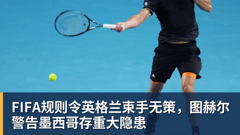 华体会体育FIFA规则令英格兰束手无策，图赫尔警告墨西哥存重大隐患