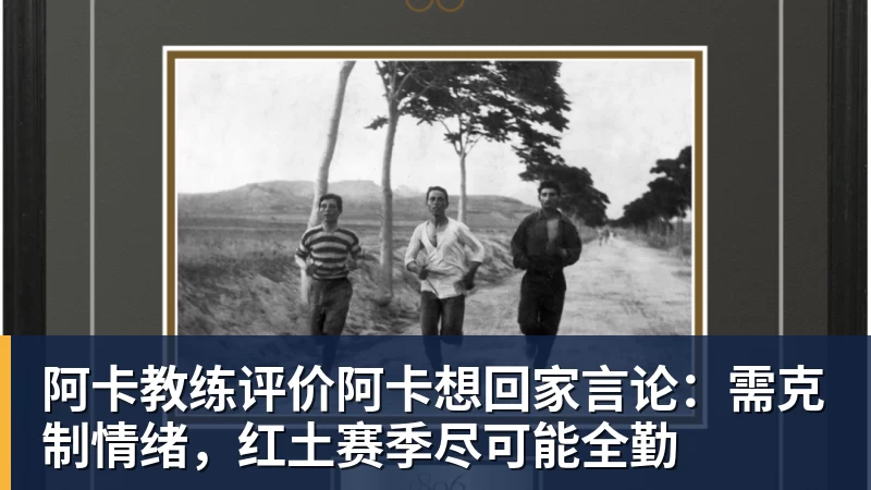 华体会体育阿卡教练评价阿卡想回家言论:需克制情绪,红土赛季尽可能全勤