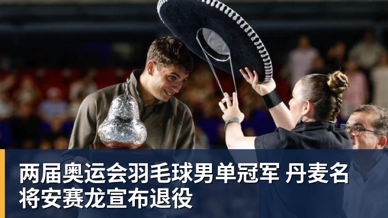 华体会体育两届奥运会羽毛球男单冠军 丹麦名将安赛龙宣布退役
