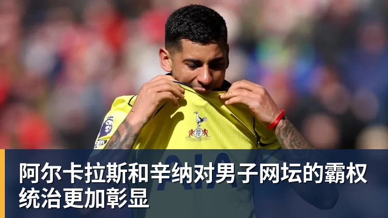华体会体育阿尔卡拉斯和辛纳对男子网坛的霸权统治更加彰显