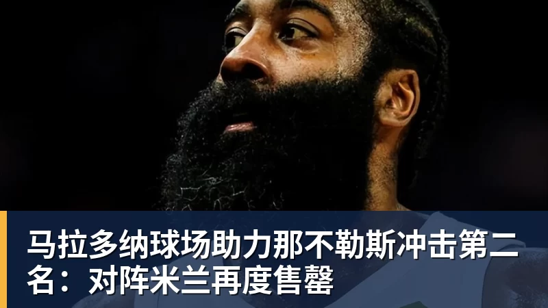 华体会体育马拉多纳球场助力那不勒斯冲击第二名：对阵米兰再度售罄