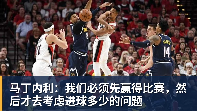 华体会体育马丁内利:我们必须先赢得比赛,然后才去考虑进球多少的问题