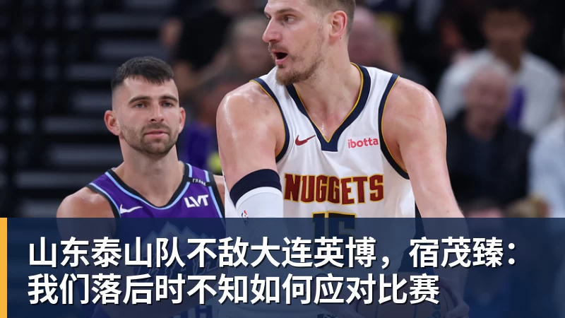 华体会体育山东泰山队不敌大连英博，宿茂臻：我们落后时不知如何应对比赛
