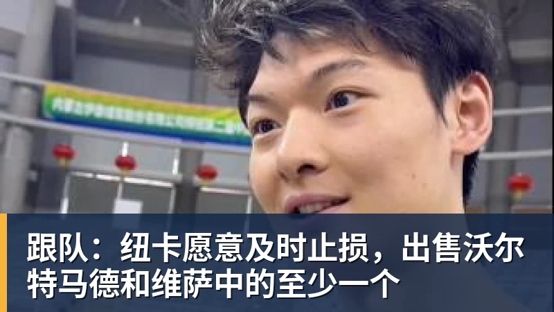 华体会体育跟队：纽卡愿意及时止损，出售沃尔特马德和维萨中的至少一个