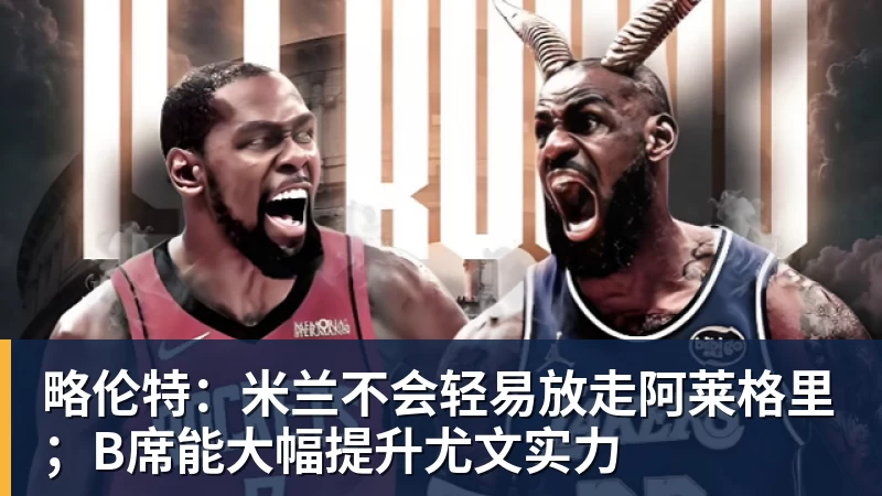 华体会体育略伦特：米兰不会轻易放走阿莱格里；B席能大幅提升尤文实力