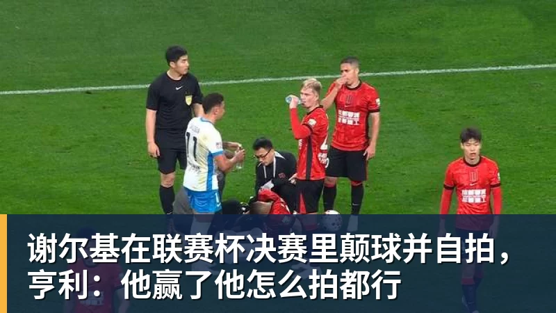 华体会体育谢尔基在联赛杯决赛里颠球并自拍，亨利：他赢了他怎么拍都行