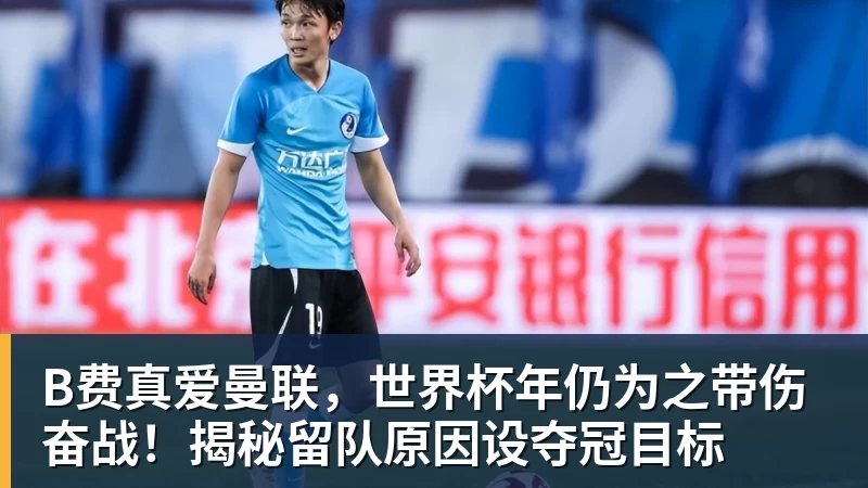 华体会体育B费真爱曼联，世界杯年仍为之带伤奋战！揭秘留队原因设夺冠目标