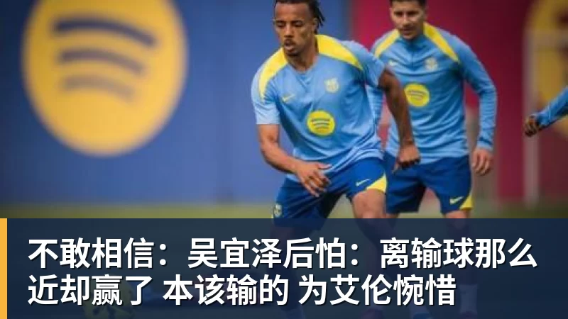华体会体育不敢相信：吴宜泽后怕：离输球那么近却赢了 本该输的 为艾伦惋惜