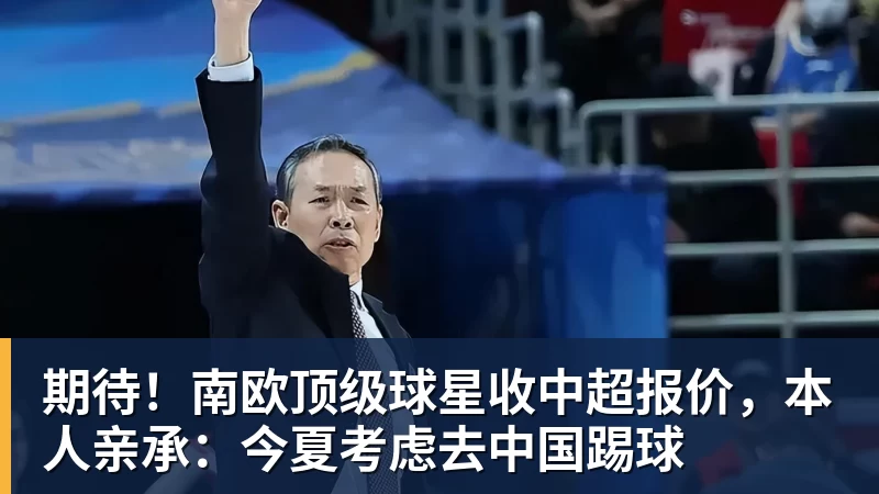 华体会体育期待！南欧顶级球星收中超报价，本人亲承：今夏考虑去中国踢球
