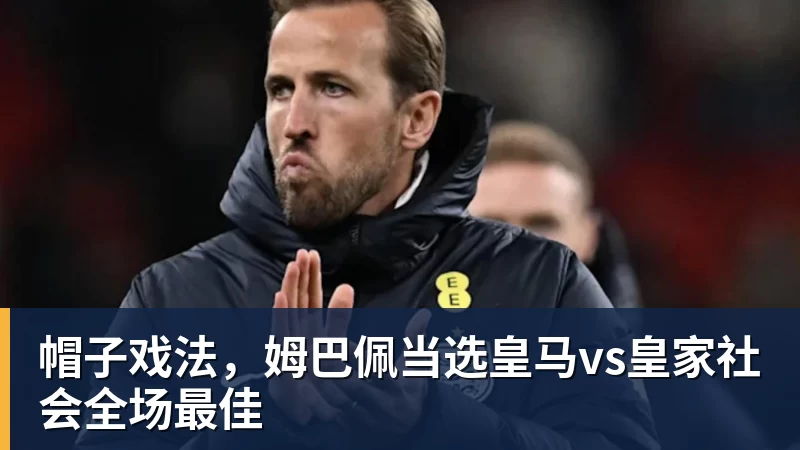 华体会体育帽子戏法，姆巴佩当选皇马vs皇家社会全场最佳