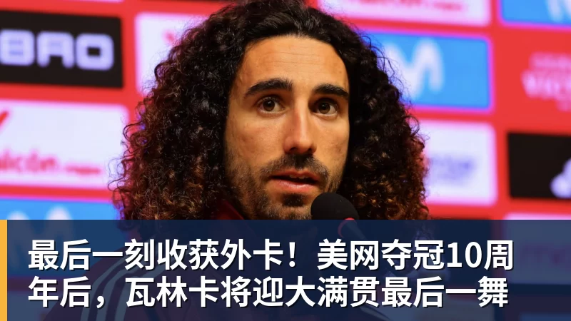华体会体育最后一刻收获外卡！美网夺冠10周年后，瓦林卡将迎大满贯最后一舞