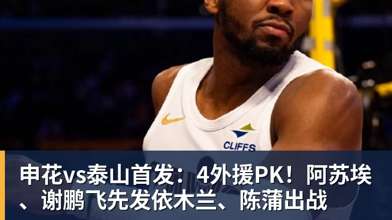 华体会体育申花vs泰山首发：4外援PK！阿苏埃、谢鹏飞先发依木兰、陈蒲出战