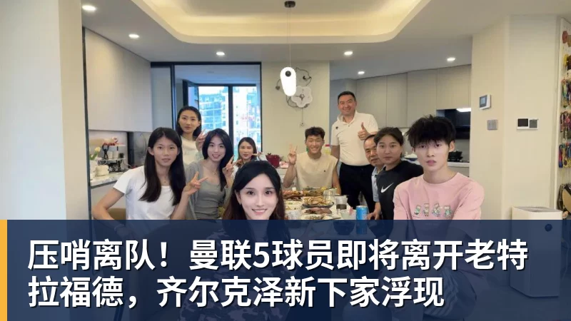 华体会体育压哨离队！曼联5球员即将离开老特拉福德，齐尔克泽新下家浮现