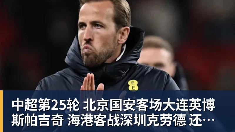 华体会体育中超第25轮 北京国安客场大连英博斯帕吉奇 海港客战深圳克劳德 还能上场吗