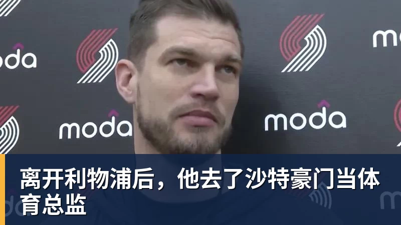 华体会体育离开利物浦后，他去了沙特豪门当体育总监