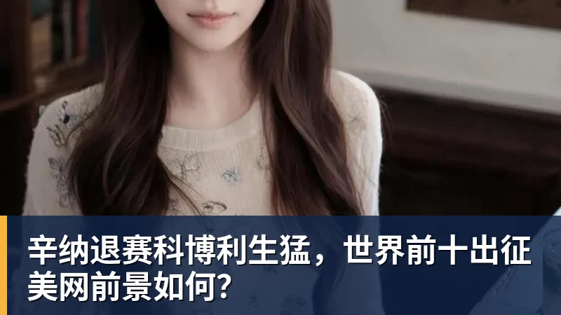 华体会体育辛纳退赛科博利生猛，世界前十出征美网前景如何？