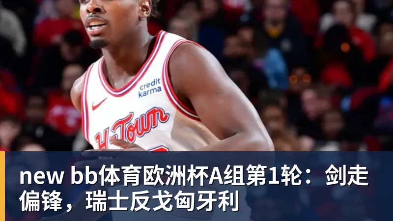 华体会体育new bb体育欧洲杯A组第1轮：剑走偏锋，瑞士反戈匈牙利
