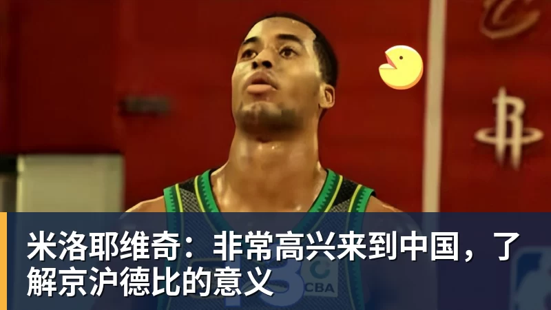 华体会体育米洛耶维奇：非常高兴来到中国，了解京沪德比的意义