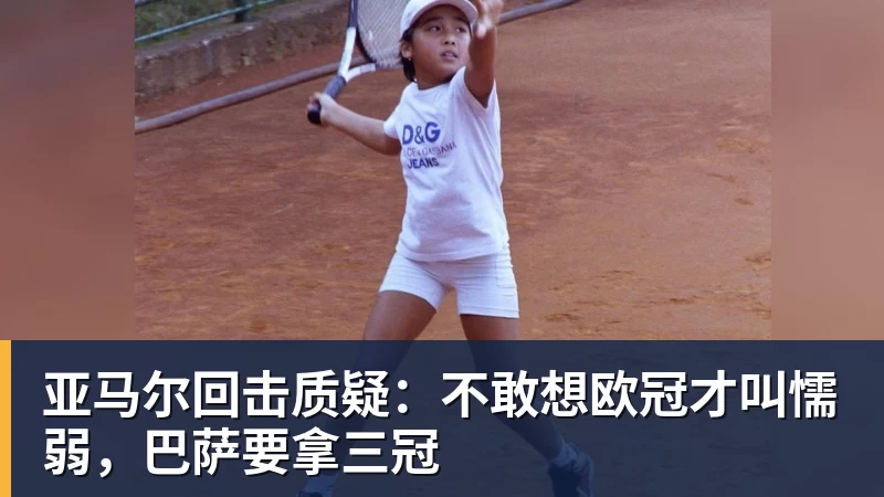 华体会体育亚马尔回击质疑：不敢想欧冠才叫懦弱，巴萨要拿三冠