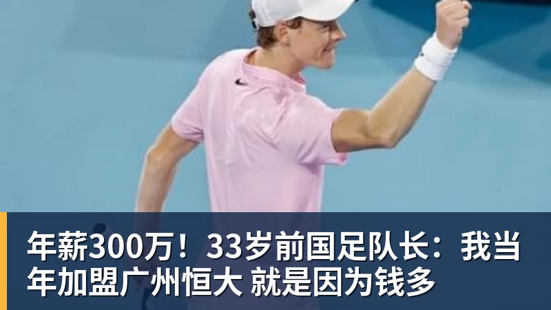 华体会体育年薪300万！33岁前国足队长：我当年加盟广州恒大 就是因为钱多