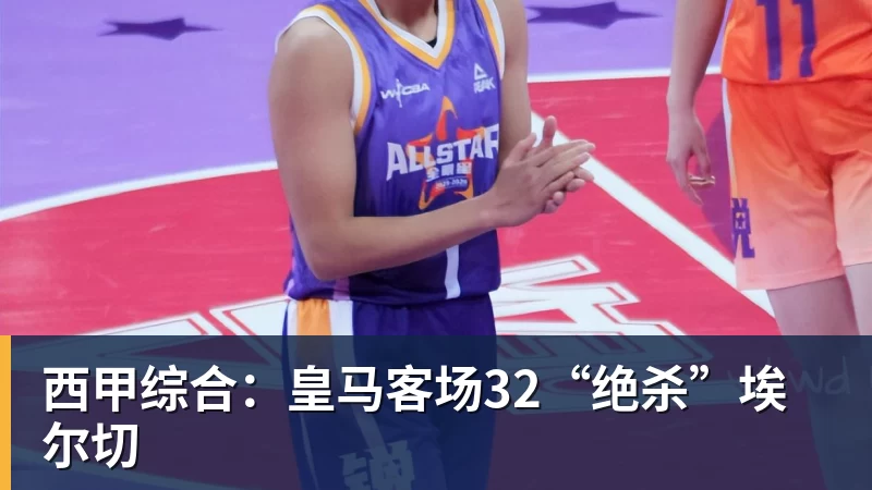 华体会体育西甲综合：皇马客场32“绝杀”埃尔切