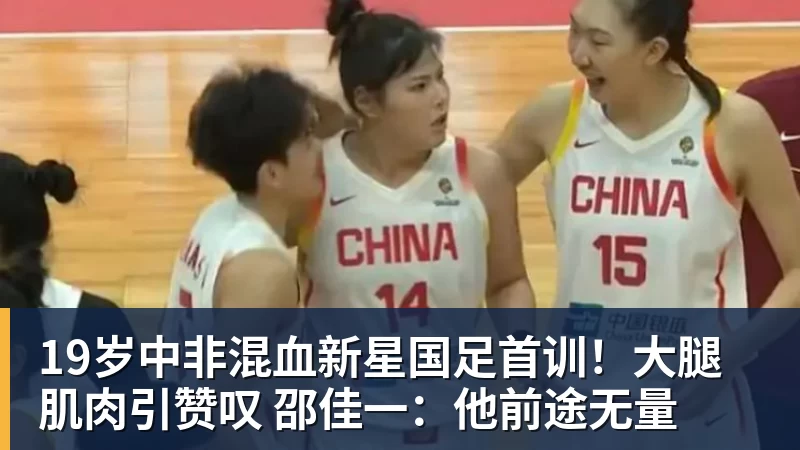 华体会体育19岁中非混血新星国足首训！大腿肌肉引赞叹 邵佳一：他前途无量