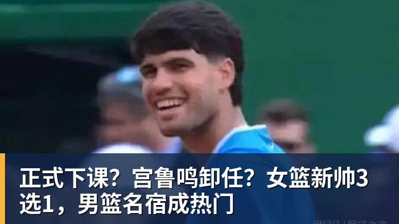 华体会体育正式下课？宫鲁鸣卸任？女篮新帅3选1，男篮名宿成热门