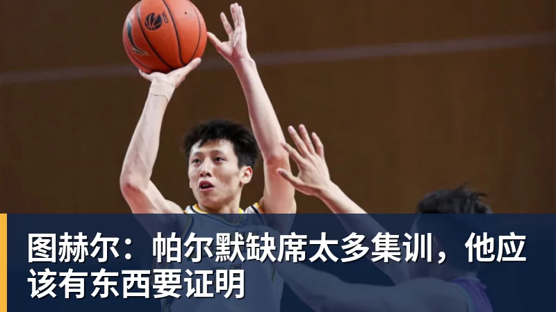 华体会体育图赫尔:帕尔默缺席太多集训,他应该有东西要证明