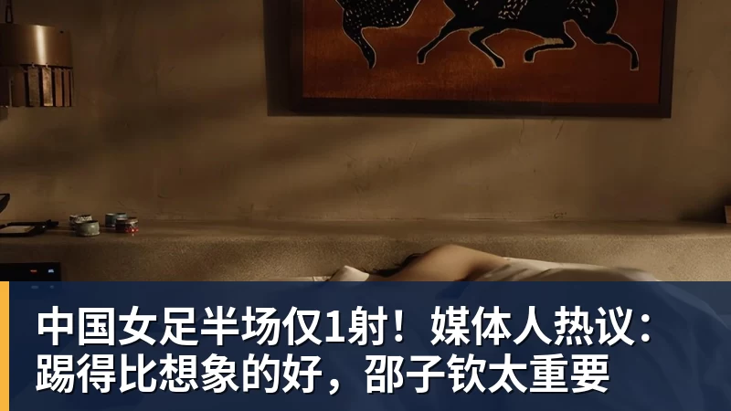 华体会体育中国女足半场仅1射!媒体人热议:踢得比想象的好,邵子钦太重要