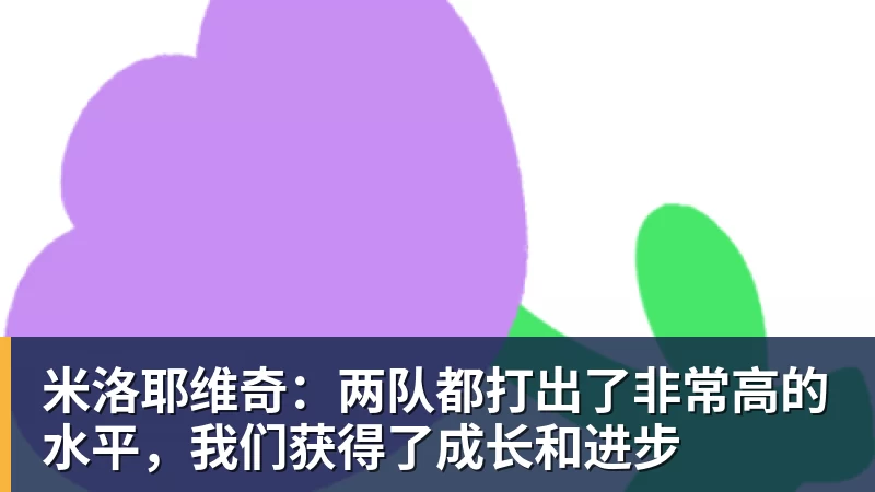 华体会体育米洛耶维奇:两队都打出了非常高的水平,我们获得了成长和进步