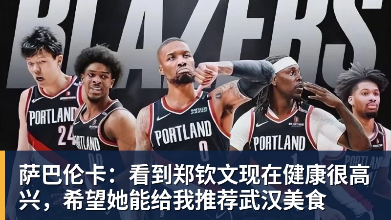 华体会体育萨巴伦卡：看到郑钦文现在健康很高兴，希望她能给我推荐武汉美食