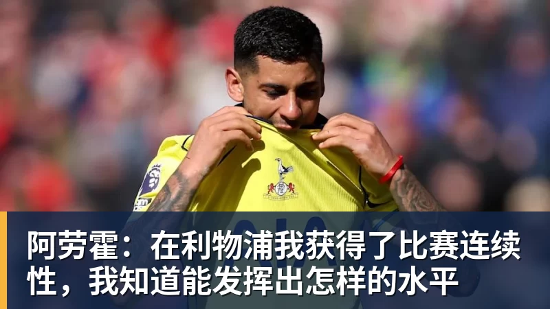 华体会体育阿劳霍:在利物浦我获得了比赛连续性,我知道能发挥出怎样的水平