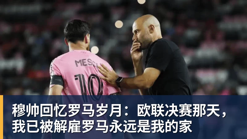 华体会体育穆帅回忆罗马岁月：欧联决赛那天，我已被解雇罗马永远是我的家