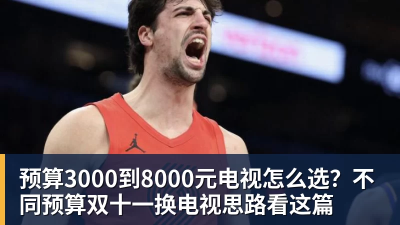 华体会体育预算3000到8000元电视怎么选？不同预算双十一换电视思路看这篇