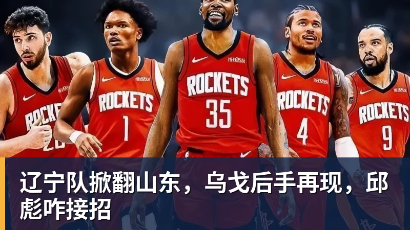 华体会体育辽宁队掀翻山东，乌戈后手再现，邱彪咋接招