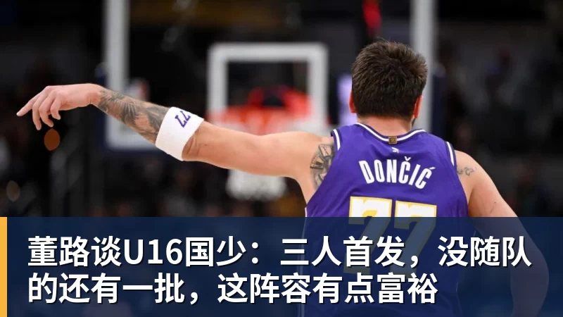 华体会体育董路谈U16国少:三人首发,没随队的还有一批,这阵容有点富裕