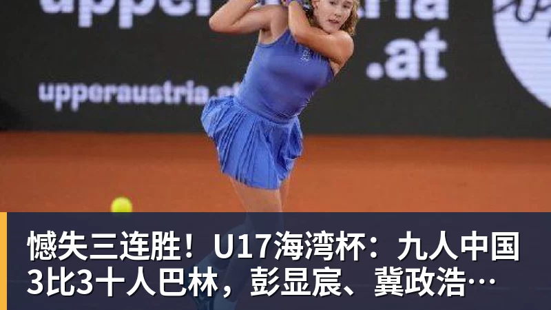 华体会体育憾失三连胜!U17海湾杯:九人中国3比3十人巴林,彭显宸、冀政浩染红,杨宸硕世界波