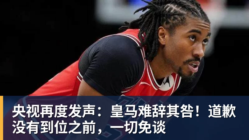 华体会体育央视再度发声：皇马难辞其咎！道歉没有到位之前，一切免谈